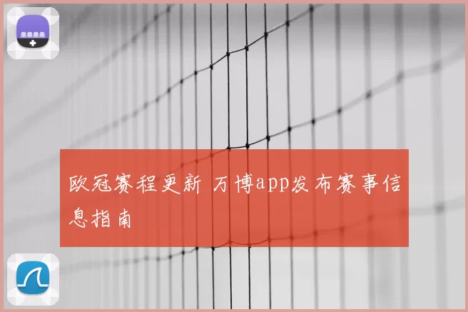 欧冠赛程更新 万博app发布赛事信息指南