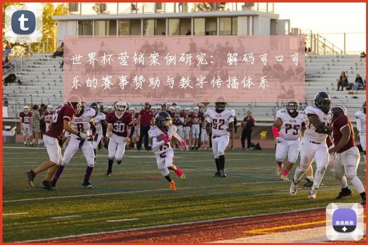 世界杯营销案例研究:解码可口可乐的赛事赞助与数字传播体系