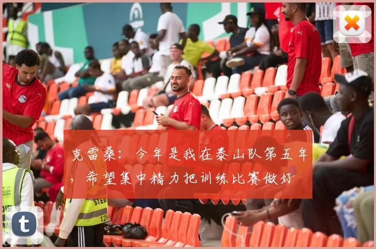 克雷桑:今年是我在泰山队第五年,希望集中精力把训练比赛做好