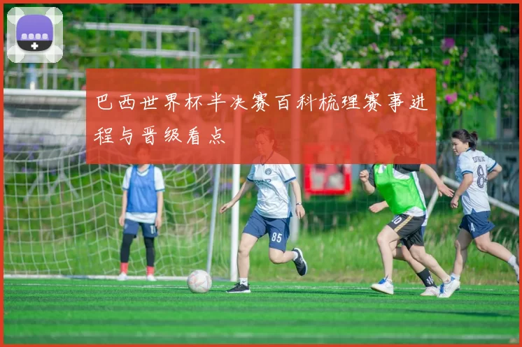 巴西世界杯半决赛百科梳理赛事进程与晋级看点