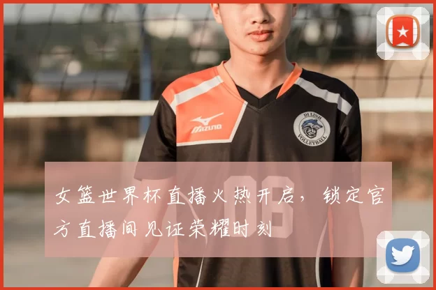 女篮世界杯直播火热开启,锁定官方直播间见证荣耀时刻