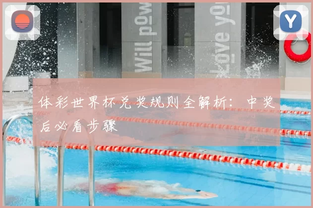 体彩世界杯兑奖规则全解析:中奖后必看步骤