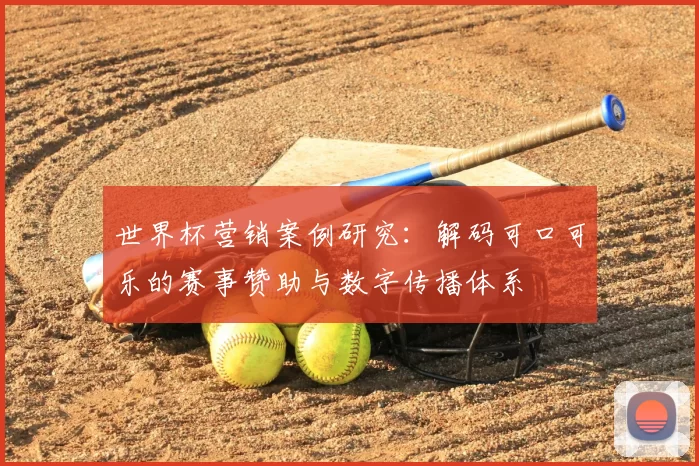 世界杯营销案例研究:解码可口可乐的赛事赞助与数字传播体系