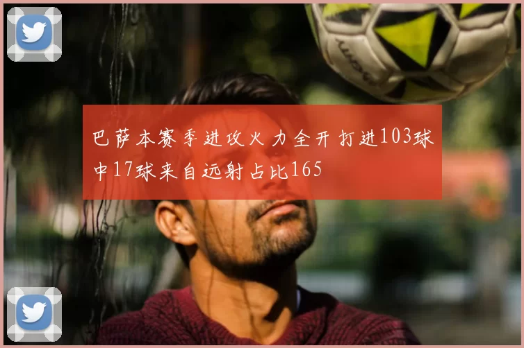 巴萨本赛季进攻火力全开打进103球中17球来自远射占比165