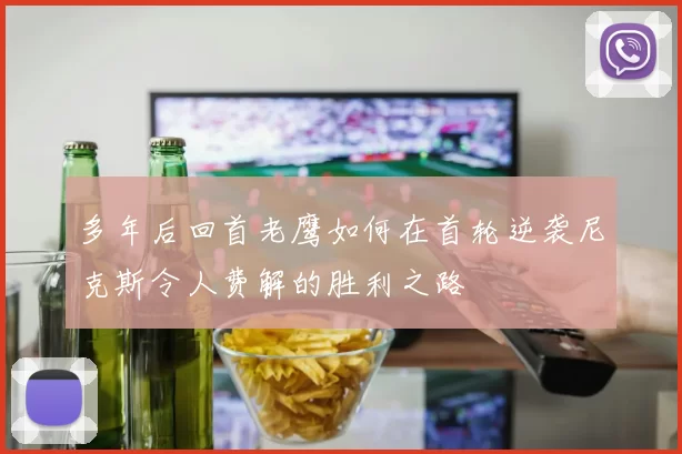 多年后回首老鹰如何在首轮逆袭尼克斯令人费解的胜利之路