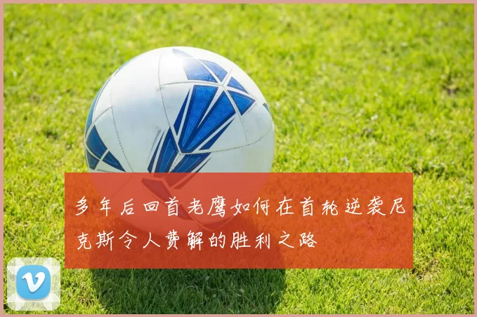 多年后回首老鹰如何在首轮逆袭尼克斯令人费解的胜利之路