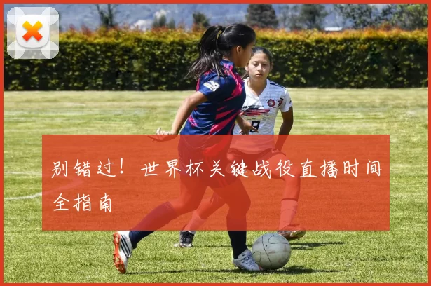 别错过!世界杯关键战役直播时间全指南