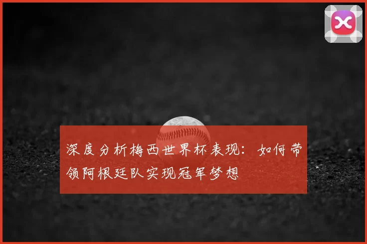 深度分析梅西世界杯表现：如何带领阿根廷队实现冠军梦想