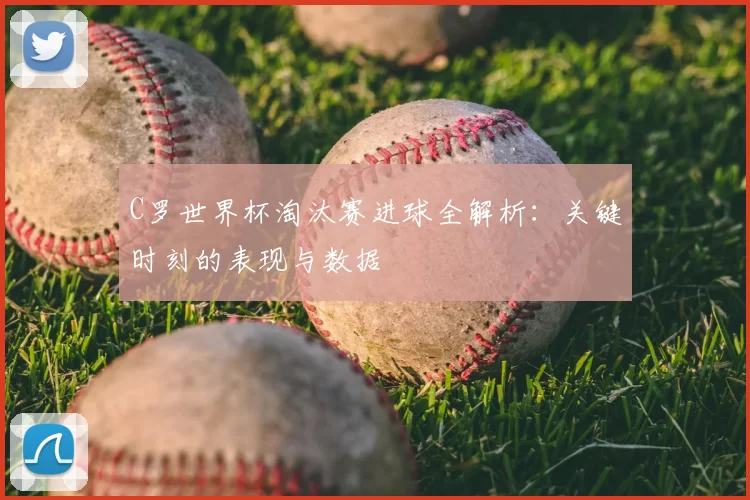 C罗世界杯淘汰赛进球全解析:关键时刻的表现与数据