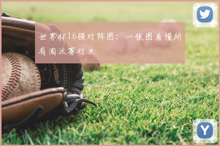 世界杯16强对阵图:一张图看懂所有淘汰赛对决