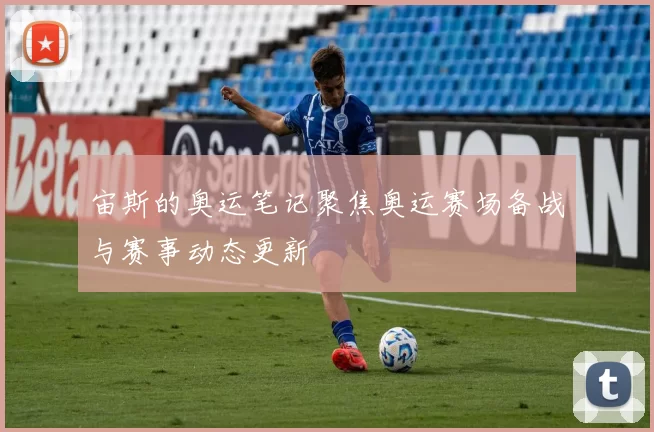 宙斯的奥运笔记聚焦奥运赛场备战与赛事动态更新