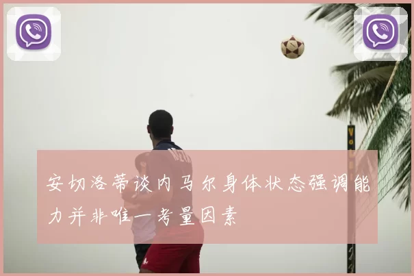 安切洛蒂谈内马尔身体状态强调能力并非唯一考量因素