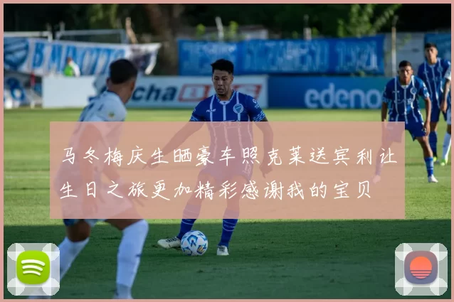 马冬梅庆生晒豪车照克莱送宾利让生日之旅更加精彩感谢我的宝贝