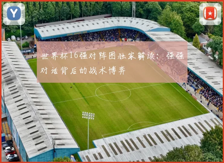 世界杯16强对阵图独家解读：强强对话背后的战术博弈