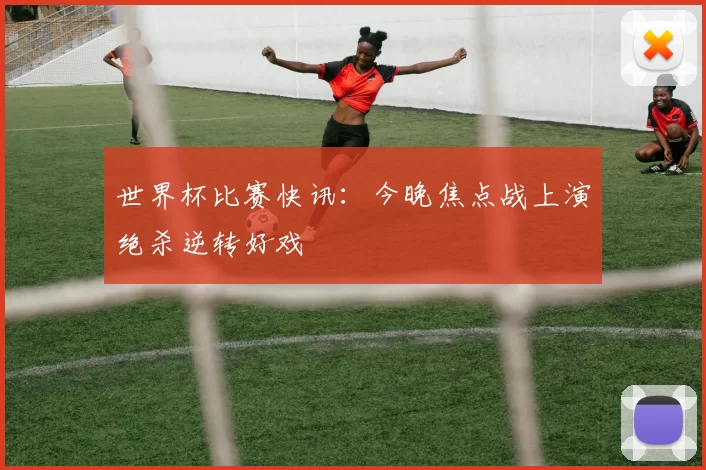 世界杯比赛快讯:今晚焦点战上演绝杀逆转好戏