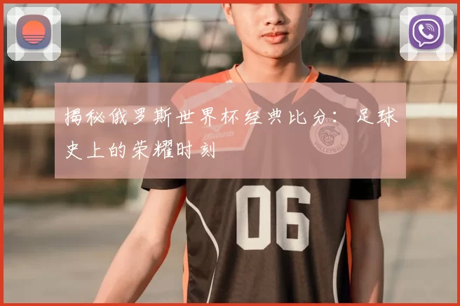 揭秘俄罗斯世界杯经典比分:足球史上的荣耀时刻