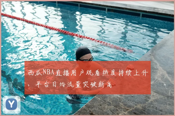 西瓜NBA直播用户观看热度持续上升,平台日均流量突破新高