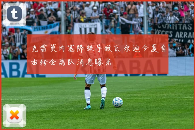 克雷莫内塞降级导致瓦尔迪今夏自由转会离队消息曝光