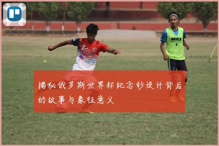 揭秘俄罗斯世界杯纪念钞设计背后的故事与象征意义