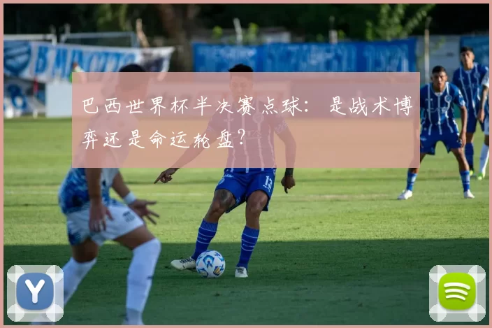 巴西世界杯半决赛点球:是战术博弈还是命运轮盘?