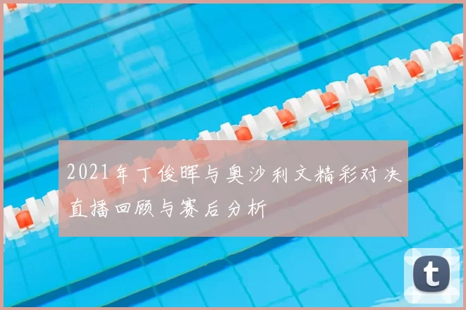 2021年丁俊晖与奥沙利文精彩对决直播回顾与赛后分析