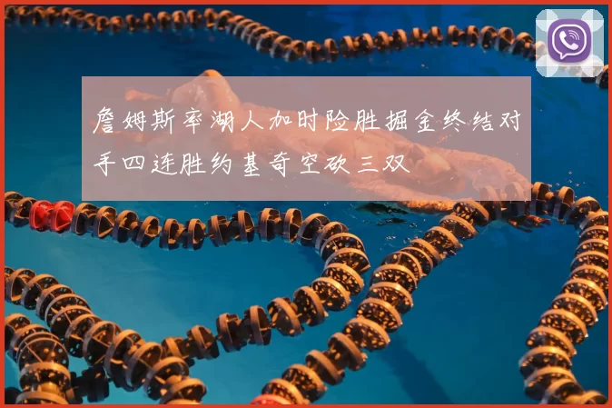 詹姆斯率湖人加时险胜掘金终结对手四连胜约基奇空砍三双
