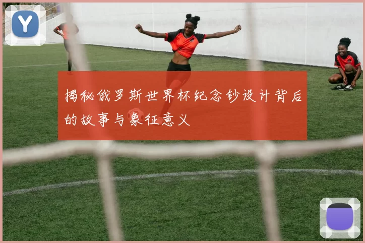 揭秘俄罗斯世界杯纪念钞设计背后的故事与象征意义