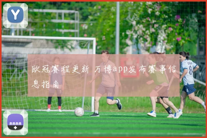 欧冠赛程更新 万博app发布赛事信息指南