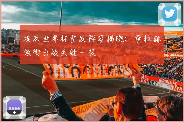 埃及世界杯首发阵容揭晓：萨拉赫领衔出战关键一役