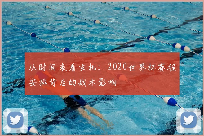 从时间表看玄机:2020世界杯赛程安排背后的战术影响
