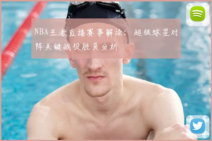 NBA王者直播赛事解读：超级球星对阵关键战役胜负分析