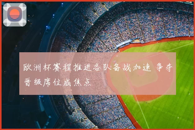 欧洲杯赛程推进各队备战加速 争夺晋级席位成焦点