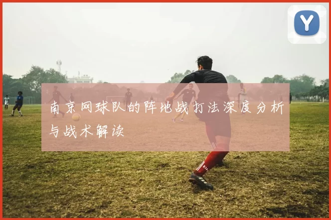 南京网球队的阵地战打法深度分析与战术解读