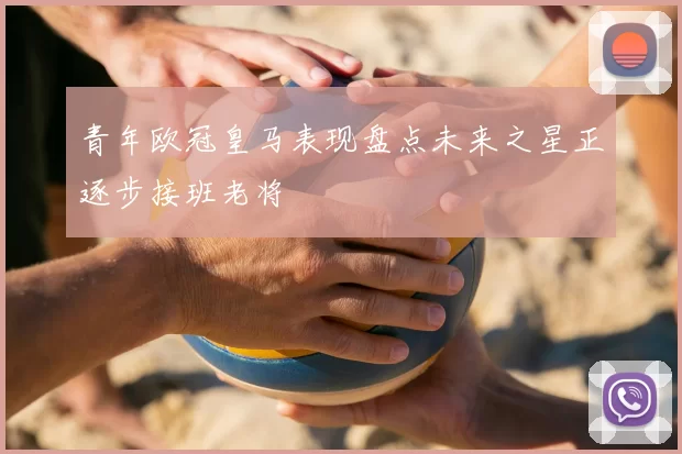 青年欧冠皇马表现盘点未来之星正逐步接班老将