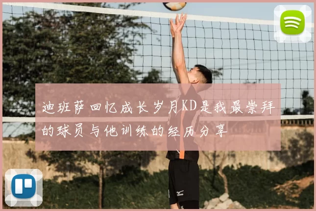迪班萨回忆成长岁月KD是我最崇拜的球员与他训练的经历分享