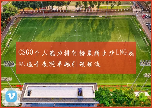 CSGO个人能力排行榜最新出炉LNG战队选手表现卓越引领潮流