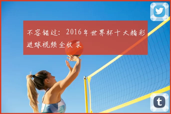 不容错过:2016年世界杯十大精彩进球视频全收录