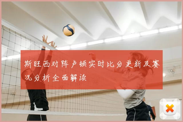 斯旺西对阵卢顿实时比分更新及赛况分析全面解读
