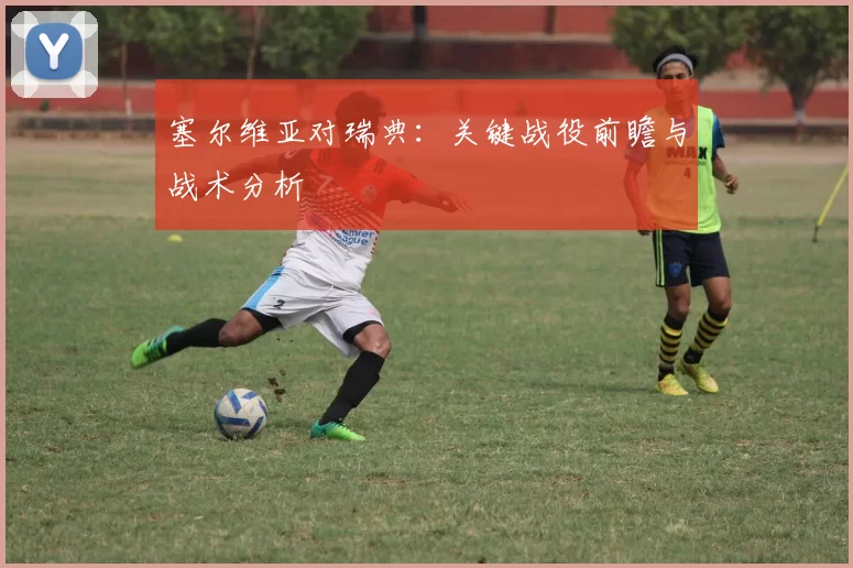 塞尔维亚对瑞典：关键战役前瞻与战术分析
