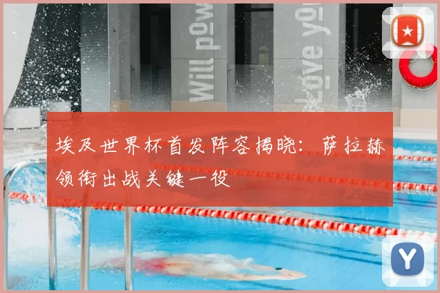 埃及世界杯首发阵容揭晓:萨拉赫领衔出战关键一役