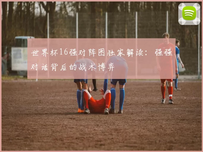 世界杯16强对阵图独家解读:强强对话背后的战术博弈