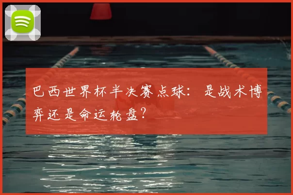 巴西世界杯半决赛点球：是战术博弈还是命运轮盘？