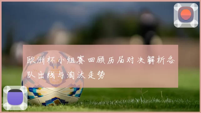 欧洲杯小组赛回顾历届对决解析各队出线与淘汰走势