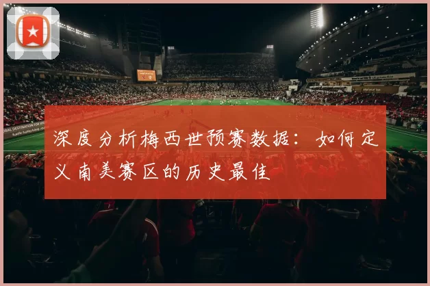 深度分析梅西世预赛数据:如何定义南美赛区的历史最佳