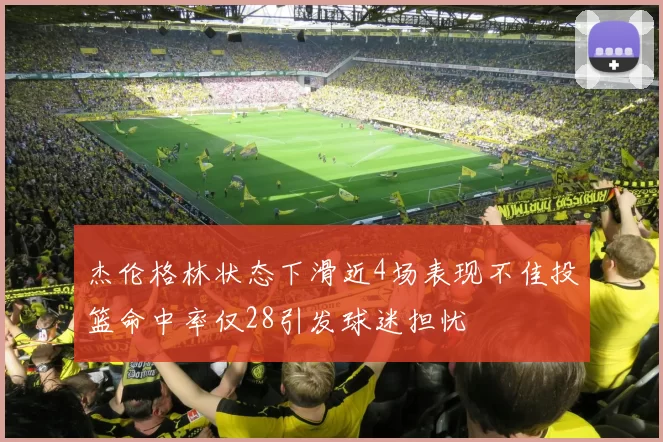 杰伦格林状态下滑近4场表现不佳投篮命中率仅28引发球迷担忧