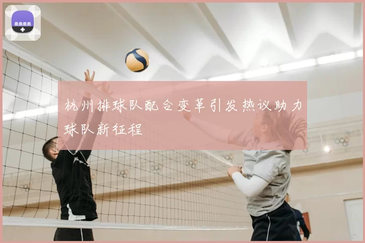 杭州排球队配合变革引发热议助力球队新征程