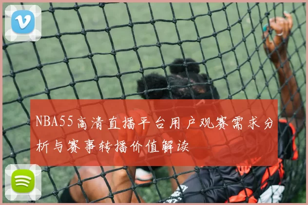 NBA55高清直播平台用户观赛需求分析与赛事转播价值解读