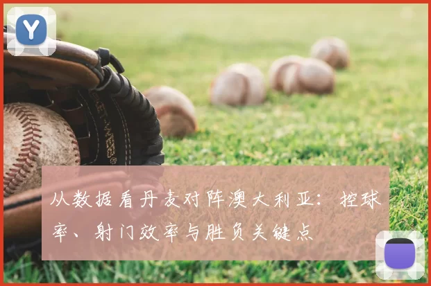 从数据看丹麦对阵澳大利亚:控球率、射门效率与胜负关键点