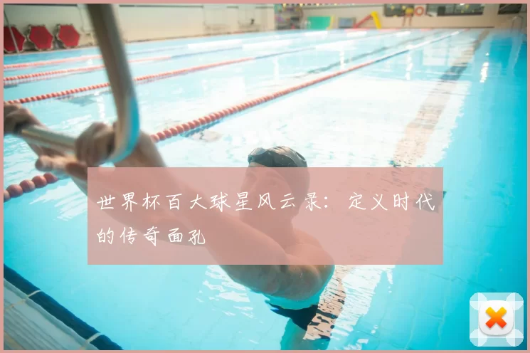 世界杯百大球星风云录:定义时代的传奇面孔