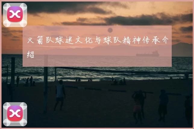 火箭队球迷文化与球队精神传承介绍
